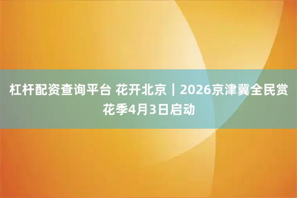 杠杆配资查询平台 花开北京|2026京津冀全民赏花季4月3日启动