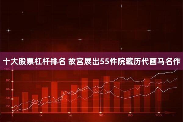 十大股票杠杆排名 故宫展出55件院藏历代画马名作
