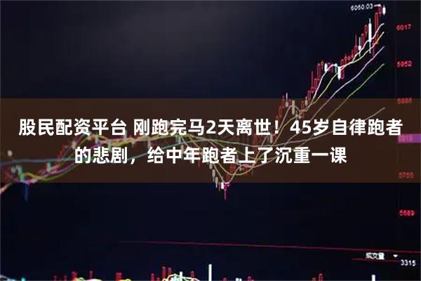 股民配资平台 刚跑完马2天离世！45岁自律跑者的悲剧，给中年跑者上了沉重一课