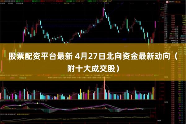 股票配资平台最新 4月27日北向资金最新动向（附十大成交股）