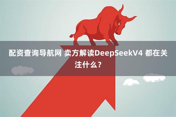 配资查询导航网 卖方解读DeepSeekV4 都在关注什么？
