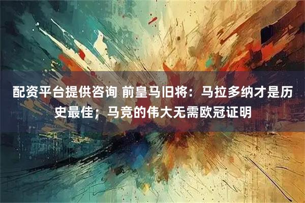 配资平台提供咨询 前皇马旧将：马拉多纳才是历史最佳；马竞的伟大无需欧冠证明