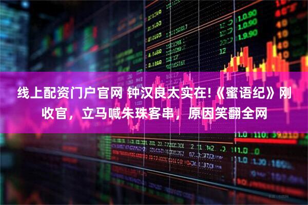 线上配资门户官网 钟汉良太实在!《蜜语纪》刚收官，立马喊朱珠客串，原因笑翻全网