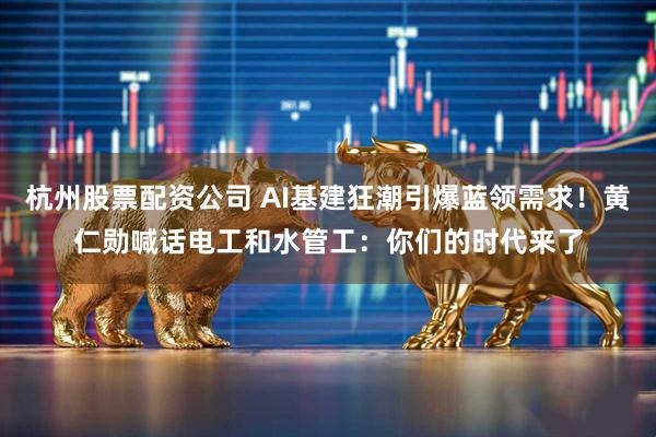杭州股票配资公司 AI基建狂潮引爆蓝领需求！黄仁勋喊话电工和水管工：你们的时代来了