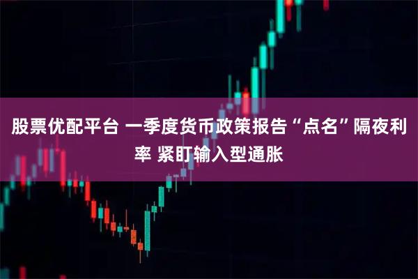 股票优配平台 一季度货币政策报告“点名”隔夜利率 紧盯输入型通胀