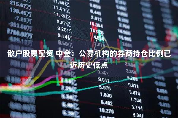 散户股票配资 中金：公募机构的券商持仓比例已近历史低点