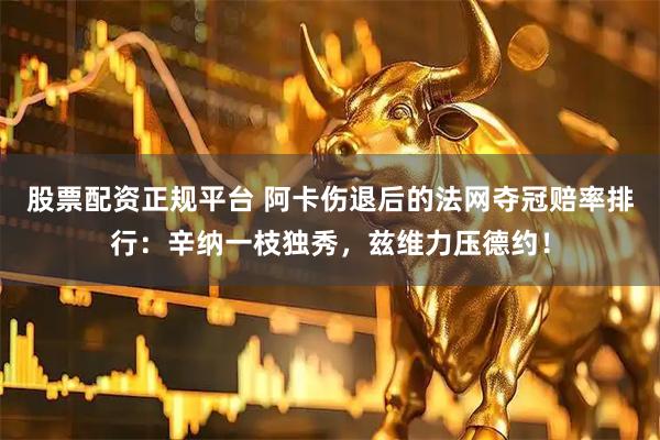 股票配资正规平台 阿卡伤退后的法网夺冠赔率排行：辛纳一枝独秀，兹维力压德约！