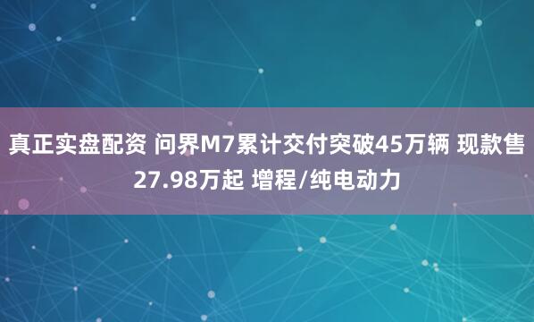 真正实盘配资 问界M7累计交付突破45万辆 现款售27.98万起 增程/纯电动力