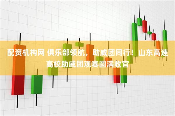 配资机构网 俱乐部领航，助威团同行！山东高速高校助威团观赛圆满收官