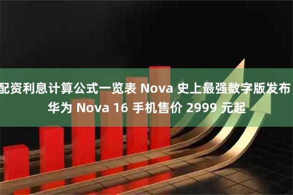 配资利息计算公式一览表 Nova 史上最强数字版发布，华为 Nova 16 手机售价 2999 元起