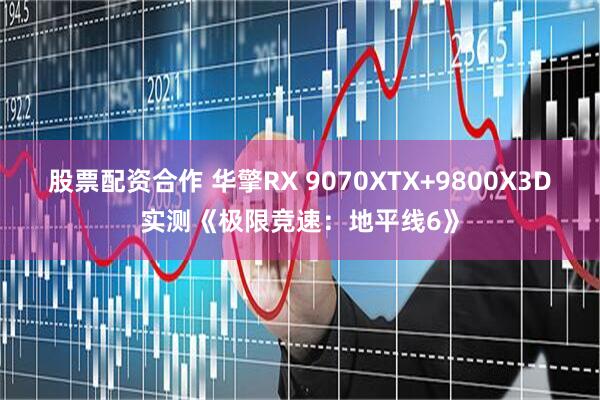 股票配资合作 华擎RX 9070XTX+9800X3D实测《极限竞速：地平线6》