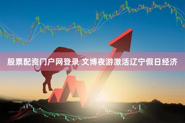 股票配资门户网登录 文博夜游激活辽宁假日经济