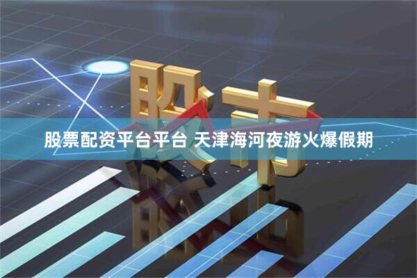 股票配资平台平台 天津海河夜游火爆假期