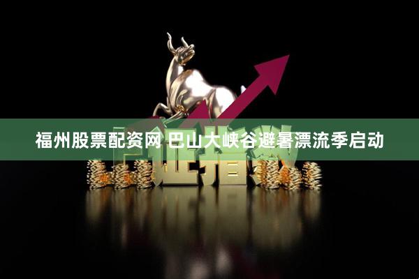 福州股票配资网 巴山大峡谷避暑漂流季启动