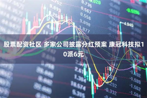 股票配资社区 多家公司披露分红预案 康冠科技拟10派6元