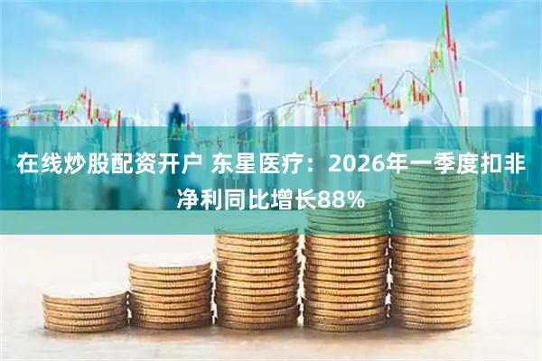在线炒股配资开户 东星医疗：2026年一季度扣非净利同比增长88%