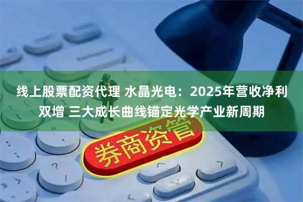 线上股票配资代理 水晶光电：2025年营收净利双增 三大成长曲线锚定光学产业新周期